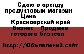 Сдаю в аренду продуктовый магазин › Цена ­ 25 000 - Красноярский край Бизнес » Продажа готового бизнеса   